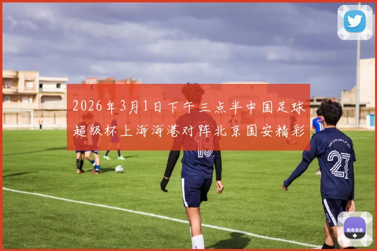 2026年3月1日下午三点半中国足球超级杯上海海港对阵北京国安精彩对决即将上演