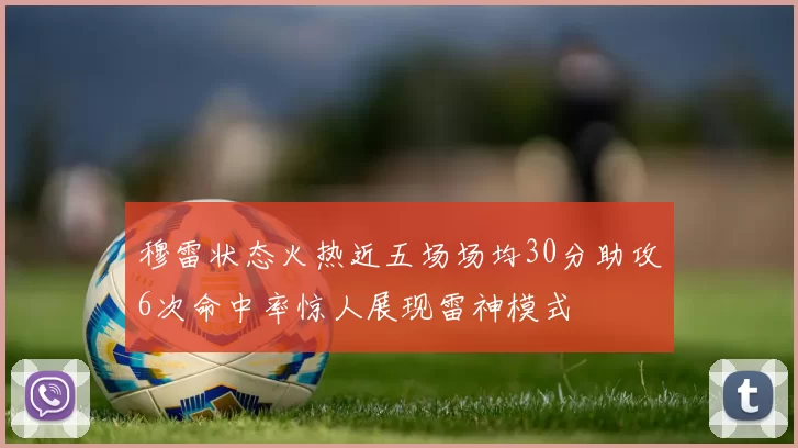 穆雷状态火热近五场场均30分助攻6次命中率惊人展现雷神模式