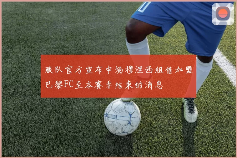 狼队官方宣布中场穆涅西租借加盟巴黎FC至本赛季结束的消息