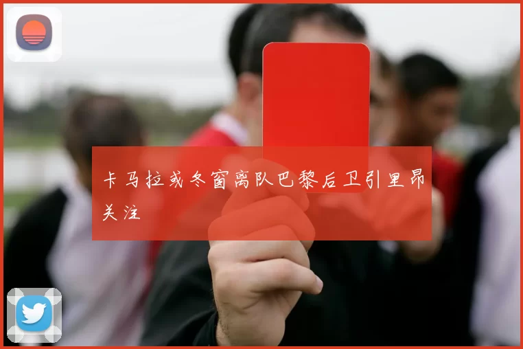 卡马拉或冬窗离队巴黎后卫引里昂关注