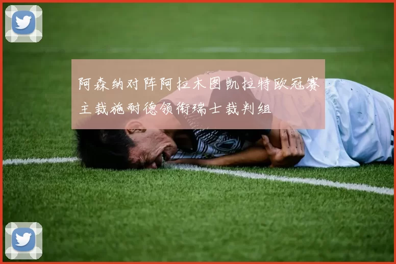 阿森纳对阵阿拉木图凯拉特欧冠赛主裁施耐德领衔瑞士裁判组
