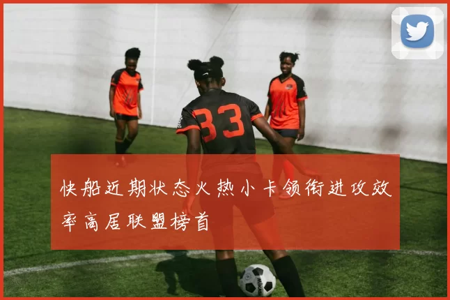 快船近期状态火热小卡领衔进攻效率高居联盟榜首
