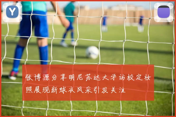 张博源分享明尼苏达大学访校定妆照展现新球衣风采引发关注