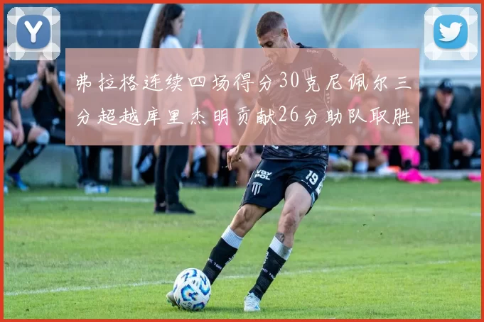 弗拉格连续四场得分30克尼佩尔三分超越库里杰明贡献26分助队取胜