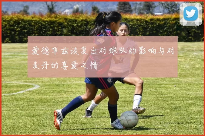 爱德华兹谈复出对球队的影响与对麦丹的喜爱之情