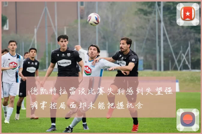 德凯特拉雷谈比赛失利感到失望强调掌控局面却未能把握机会